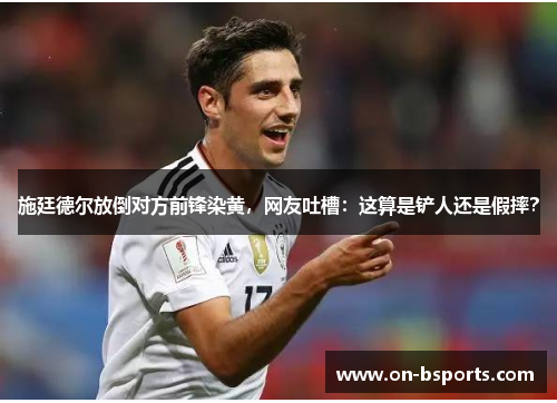 施廷德尔放倒对方前锋染黄，网友吐槽：这算是铲人还是假摔？