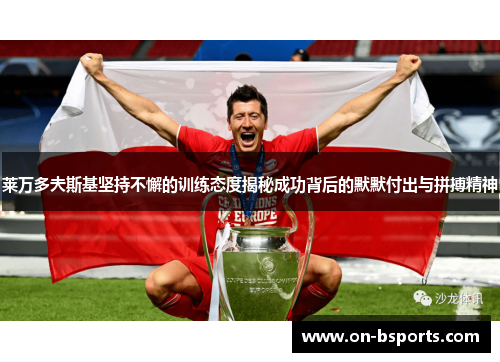 莱万多夫斯基坚持不懈的训练态度揭秘成功背后的默默付出与拼搏精神 莱万多夫斯基坚持不懈的训练态度揭秘成功背后的默默付出与拼搏精神