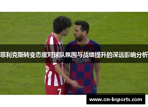 菲利克斯转变态度对球队氛围与战绩提升的深远影响分析 菲利克斯转变态度对球队氛围与战绩提升的深远影响分析