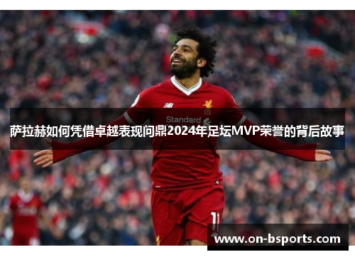 萨拉赫如何凭借卓越表现问鼎2024年足坛MVP荣誉的背后故事 萨拉赫如何凭借卓越表现问鼎2024年足坛MVP荣誉的背后故事