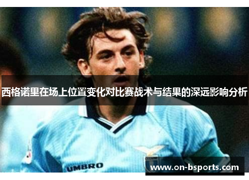 西格诺里在场上位置变化对比赛战术与结果的深远影响分析 西格诺里在场上位置变化对比赛战术与结果的深远影响分析