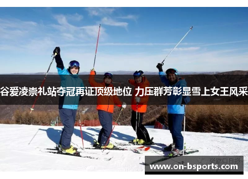 谷爱凌崇礼站夺冠再证顶级地位 力压群芳彰显雪上女王风采 谷爱凌崇礼站夺冠再证顶级地位 力压群芳彰显雪上女王风采