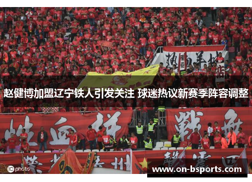 赵健博加盟辽宁铁人引发关注 球迷热议新赛季阵容调整 赵健博加盟辽宁铁人引发关注 球迷热议新赛季阵容调整