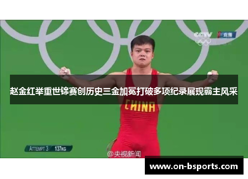 赵金红举重世锦赛创历史三金加冕打破多项纪录展现霸主风采