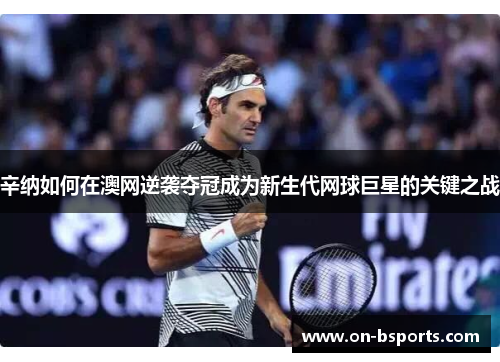辛纳如何在澳网逆袭夺冠成为新生代网球巨星的关键之战