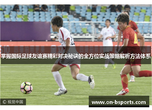 掌握国际足球友谊赛精彩对决秘诀的全方位实战策略解析方法体系
