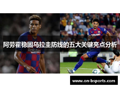 阿劳霍稳固乌拉圭防线的五大关键亮点分析 阿劳霍稳固乌拉圭防线的五大关键亮点分析