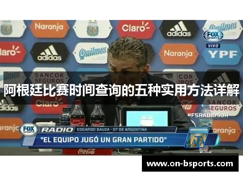 阿根廷比赛时间查询的五种实用方法详解 阿根廷比赛时间查询的五种实用方法详解