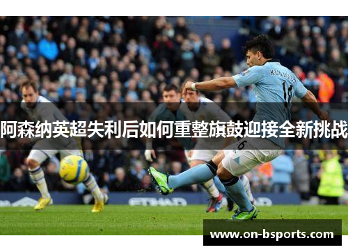 阿森纳英超失利后如何重整旗鼓迎接全新挑战 阿森纳英超失利后如何重整旗鼓迎接全新挑战