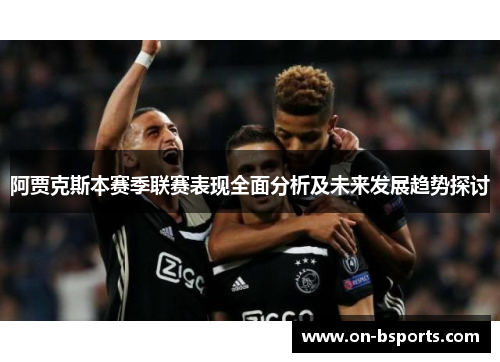 阿贾克斯本赛季联赛表现全面分析及未来发展趋势探讨