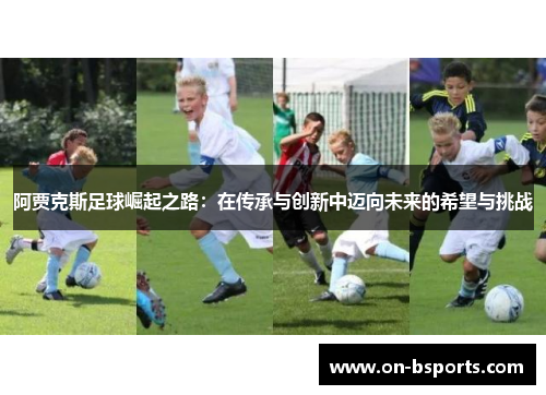 阿贾克斯足球崛起之路:在传承与创新中迈向未来的希望与挑战 阿贾克斯足球崛起之路:在传承与创新中迈向未来的希望与挑战