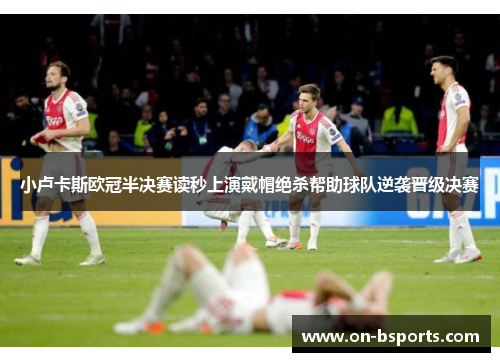 小卢卡斯欧冠半决赛读秒上演戴帽绝杀帮助球队逆袭晋级决赛