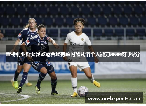 普特利亚斯女足欧冠赛场持续闪耀凭借个人能力屡屡破门得分