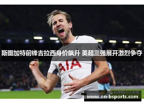 斯图加特前锋吉拉西身价飙升 英超三强展开激烈争夺