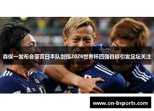 森保一发布会豪言日本队剑指2026世界杯四强目标引发足坛关注