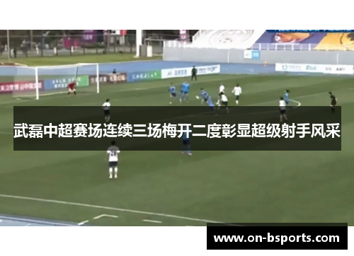 武磊中超赛场连续三场梅开二度彰显超级射手风采