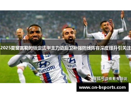 2025夏窗富勒姆锁定法甲主力边后卫补强防线阵容深度提升引关注