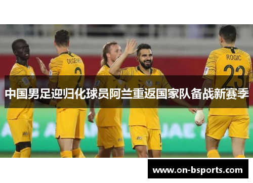 中国男足迎归化球员阿兰重返国家队备战新赛季