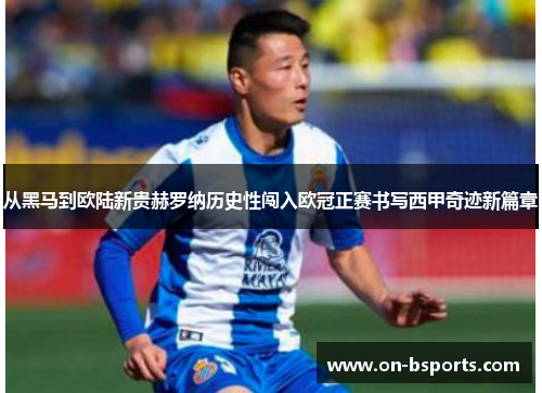 从黑马到欧陆新贵赫罗纳历史性闯入欧冠正赛书写西甲奇迹新篇章