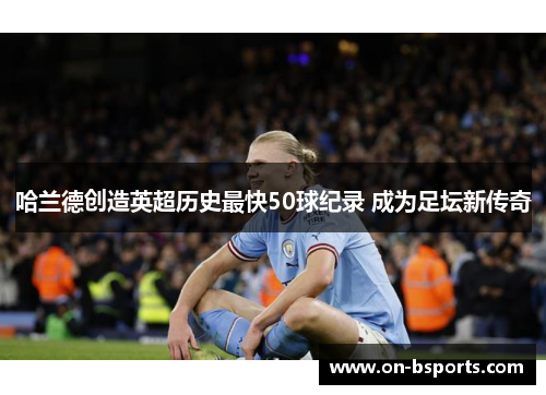 哈兰德创造英超历史最快50球纪录 成为足坛新传奇