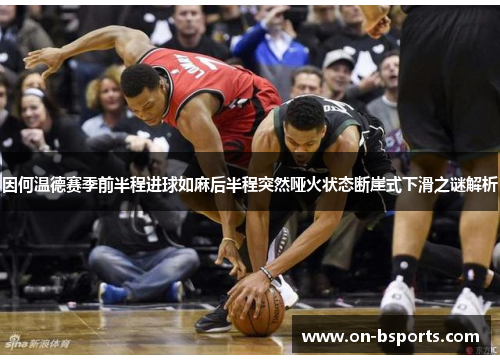 因何温德赛季前半程进球如麻后半程突然哑火状态断崖式下滑之谜解析