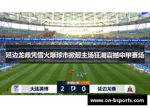 延边龙鼎凭借火爆球市掀起主场狂潮震撼中甲赛场
