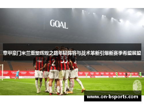 意甲豪门米兰重塑辉煌之路年轻阵容与战术革新引爆新赛季希望展望