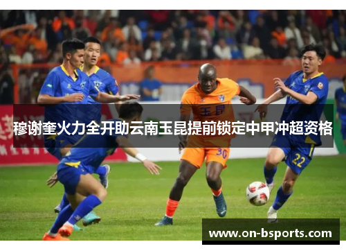 穆谢奎火力全开助云南玉昆提前锁定中甲冲超资格 穆谢奎火力全开助云南玉昆提前锁定中甲冲超资格