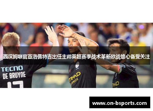 西汉姆联官宣洛佩特吉出任主帅英超赛季战术革新欧战雄心备受关注 西汉姆联官宣洛佩特吉出任主帅英超赛季战术革新欧战雄心备受关注