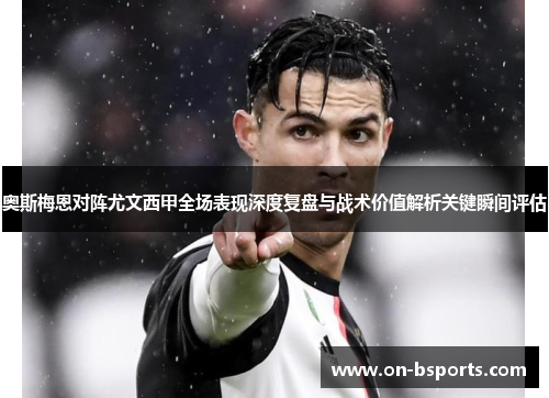 奥斯梅恩对阵尤文西甲全场表现深度复盘与战术价值解析关键瞬间评估 奥斯梅恩对阵尤文西甲全场表现深度复盘与战术价值解析关键瞬间评估