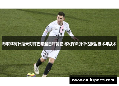 欧联杯阿什拉夫对阵巴黎圣日耳曼临场发挥深度评估报告技术与战术 欧联杯阿什拉夫对阵巴黎圣日耳曼临场发挥深度评估报告技术与战术