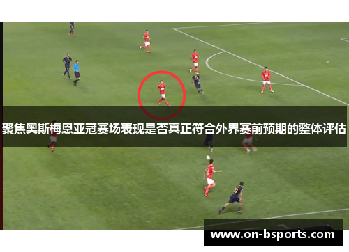 聚焦奥斯梅恩亚冠赛场表现是否真正符合外界赛前预期的整体评估 聚焦奥斯梅恩亚冠赛场表现是否真正符合外界赛前预期的整体评估