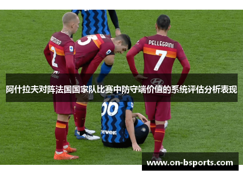 阿什拉夫对阵法国国家队比赛中防守端价值的系统评估分析表现 阿什拉夫对阵法国国家队比赛中防守端价值的系统评估分析表现