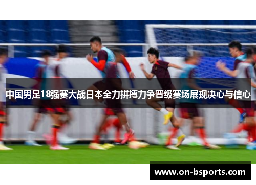 中国男足18强赛大战日本全力拼搏力争晋级赛场展现决心与信心 中国男足18强赛大战日本全力拼搏力争晋级赛场展现决心与信心