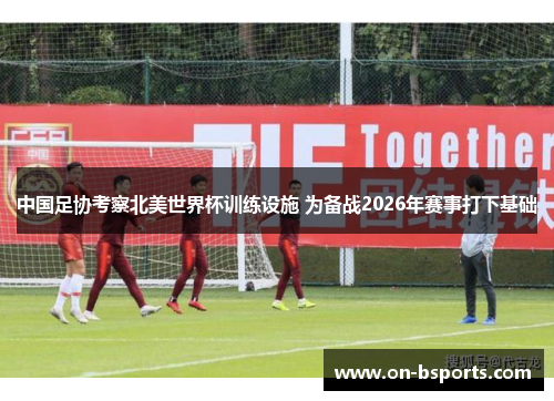 中国足协考察北美世界杯训练设施 为备战2026年赛事打下基础 中国足协考察北美世界杯训练设施 为备战2026年赛事打下基础