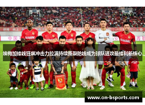 埃梅加锋线狂飙冲击力拉满持续撕裂防线成为球队进攻最锋利新核心 埃梅加锋线狂飙冲击力拉满持续撕裂防线成为球队进攻最锋利新核心