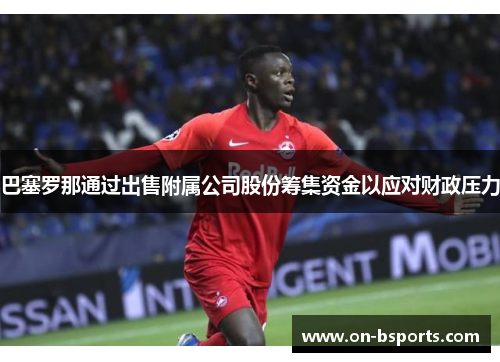 巴塞罗那通过出售附属公司股份筹集资金以应对财政压力