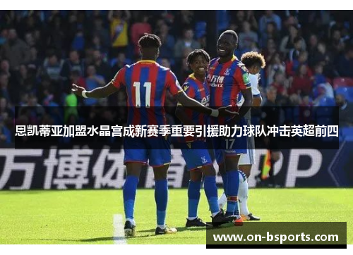 恩凯蒂亚加盟水晶宫成新赛季重要引援助力球队冲击英超前四
