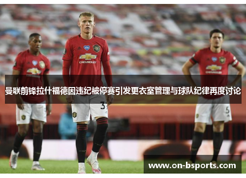 曼联前锋拉什福德因违纪被停赛引发更衣室管理与球队纪律再度讨论 曼联前锋拉什福德因违纪被停赛引发更衣室管理与球队纪律再度讨论