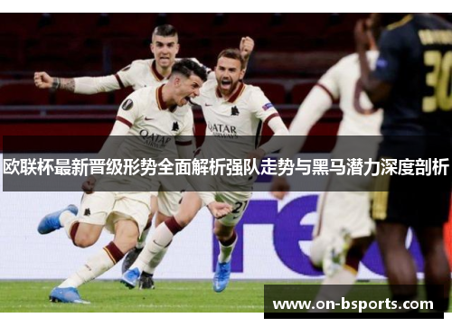 欧联杯最新晋级形势全面解析强队走势与黑马潜力深度剖析