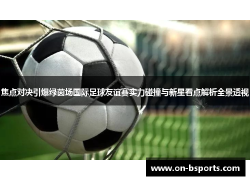 焦点对决引爆绿茵场国际足球友谊赛实力碰撞与新星看点解析全景透视